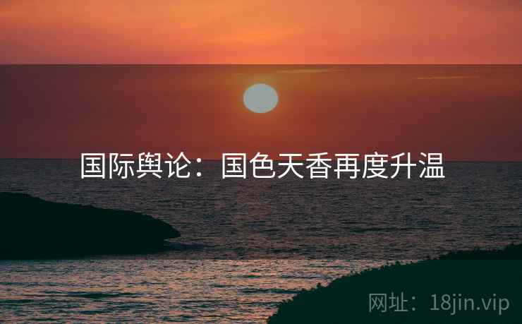 国际舆论：国色天香再度升温