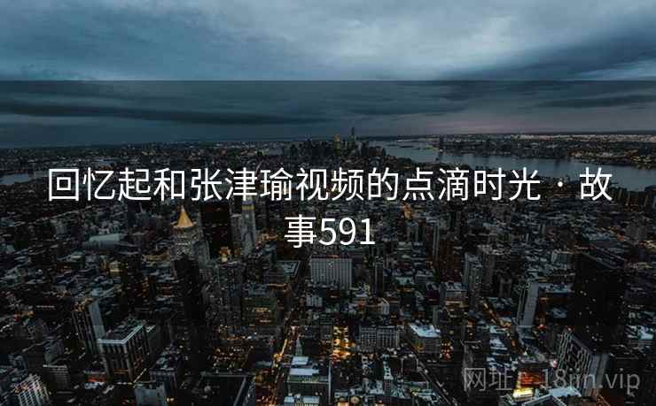 回忆起和张津瑜视频的点滴时光 · 故事591