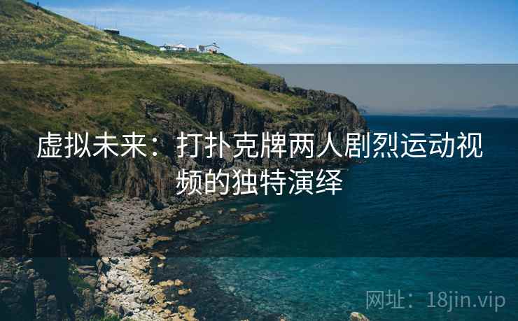 虚拟未来：打扑克牌两人剧烈运动视频的独特演绎