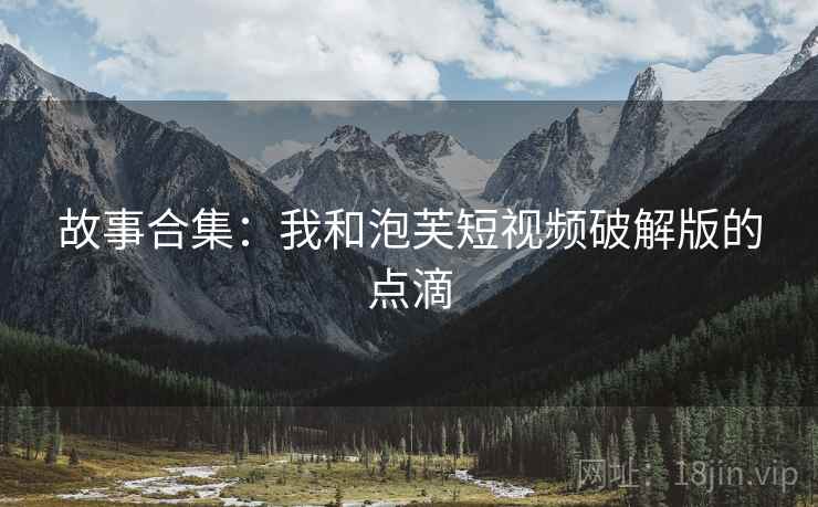 故事合集：我和泡芙短视频破解版的点滴