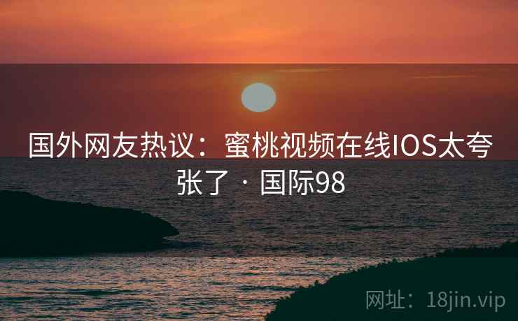 国外网友热议：蜜桃视频在线IOS太夸张了 · 国际98
