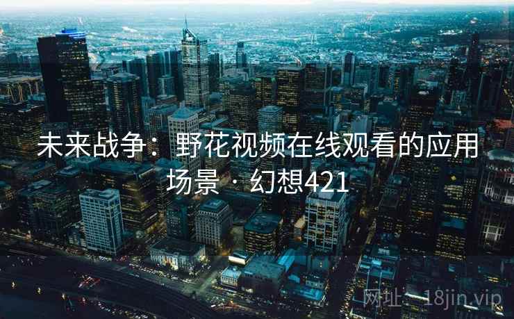 未来战争：野花视频在线观看的应用场景 · 幻想421