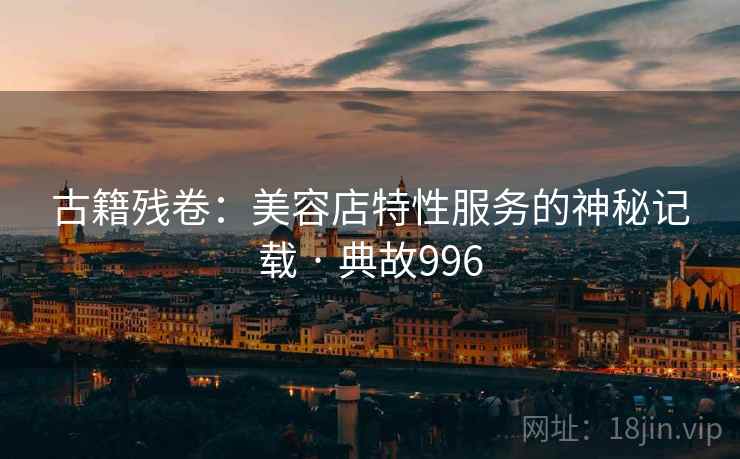 古籍残卷：美容店特性服务的神秘记载 · 典故996