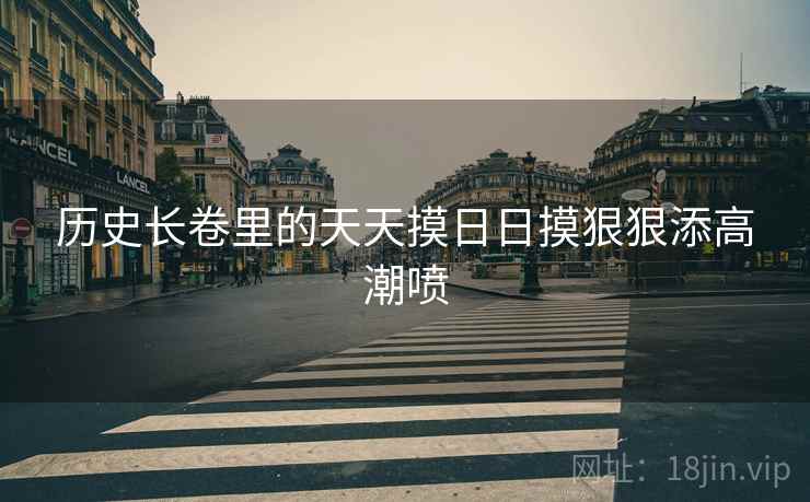 历史长卷里的天天摸日日摸狠狠添高潮喷