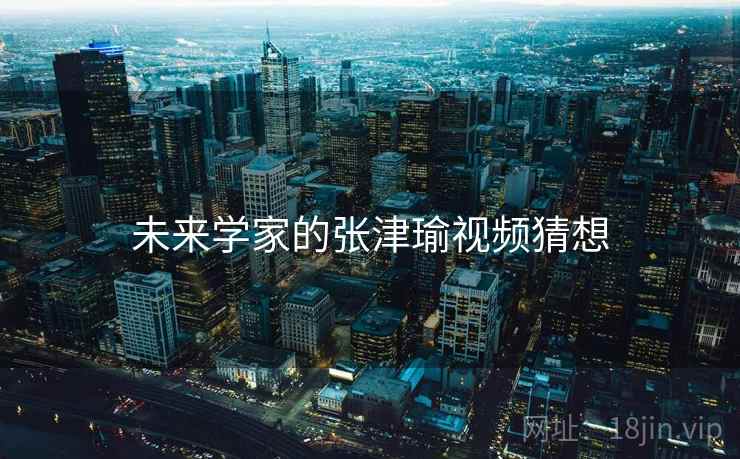 未来学家的张津瑜视频猜想