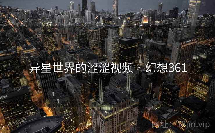 异星世界的涩涩视频 · 幻想361