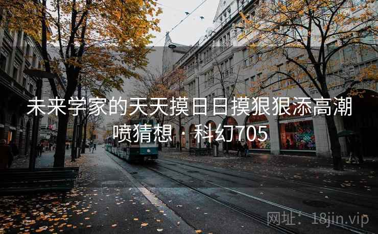 未来学家的天天摸日日摸狠狠添高潮喷猜想 · 科幻705