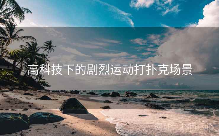 高科技下的剧烈运动打扑克场景