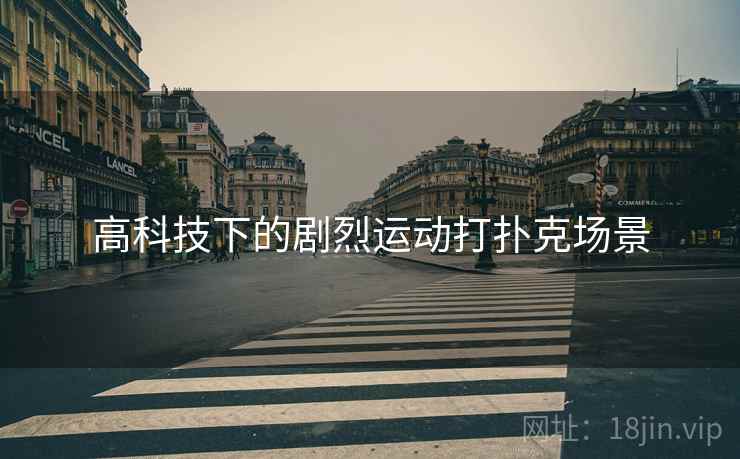高科技下的剧烈运动打扑克场景