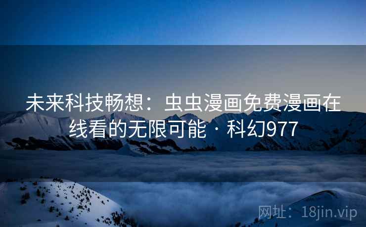 未来科技畅想：虫虫漫画免费漫画在线看的无限可能 · 科幻977