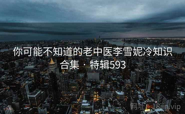 你可能不知道的老中医李雪妮冷知识合集 · 特辑593
