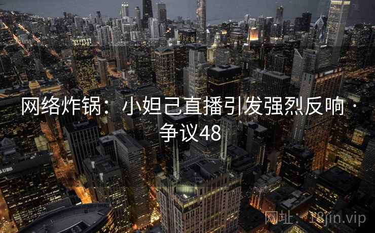 网络炸锅：小妲己直播引发强烈反响 · 争议48
