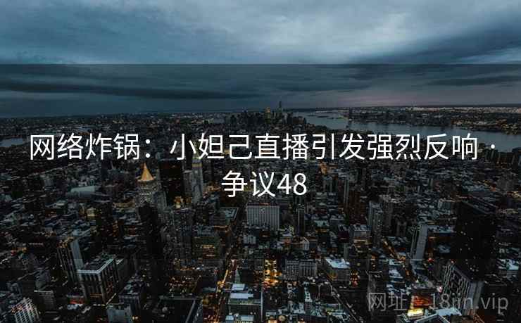 网络炸锅：小妲己直播引发强烈反响 · 争议48