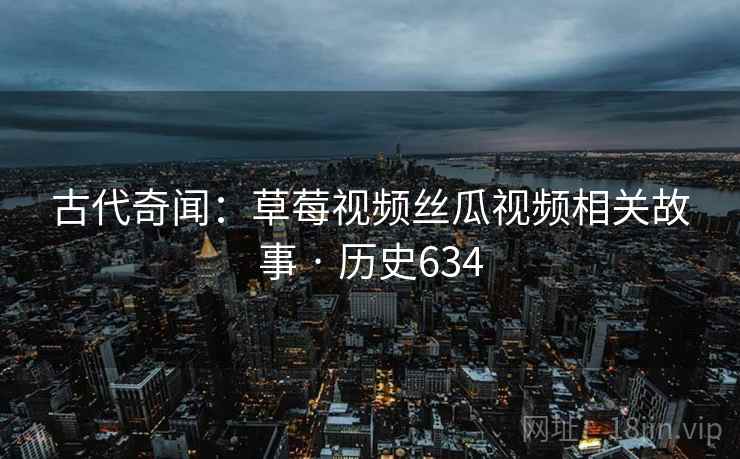古代奇闻：草莓视频丝瓜视频相关故事 · 历史634