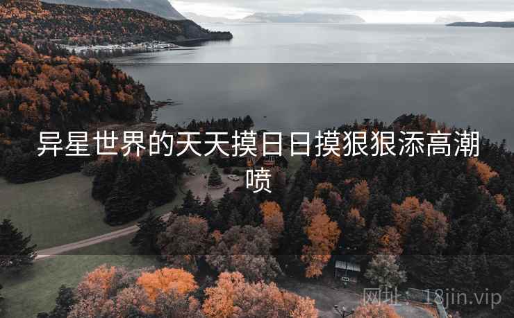 异星世界的天天摸日日摸狠狠添高潮喷