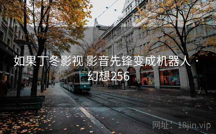 如果丁冬影视 影音先锋变成机器人 · 幻想256 如果丁冬影视 影音先锋变成机器人 · 幻想256