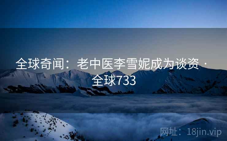 全球奇闻：老中医李雪妮成为谈资 · 全球733