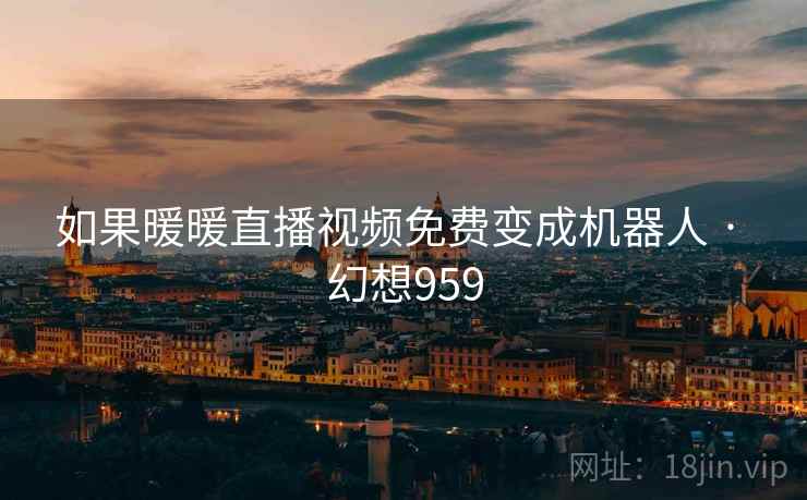 如果暖暖直播视频免费变成机器人 · 幻想959