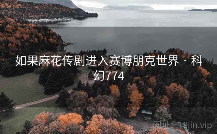 如果麻花传剧进入赛博朋克世界 · 科幻774