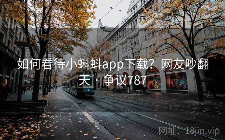 如何看待小蝌蚪app下载？网友吵翻天 · 争议787