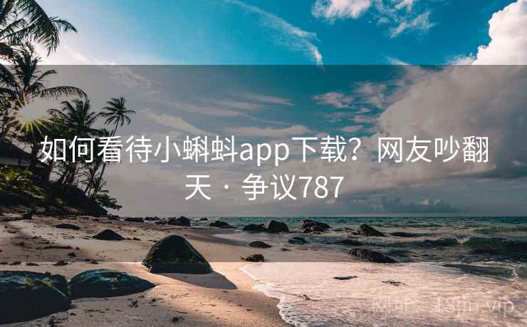 如何看待小蝌蚪app下载？网友吵翻天 · 争议787