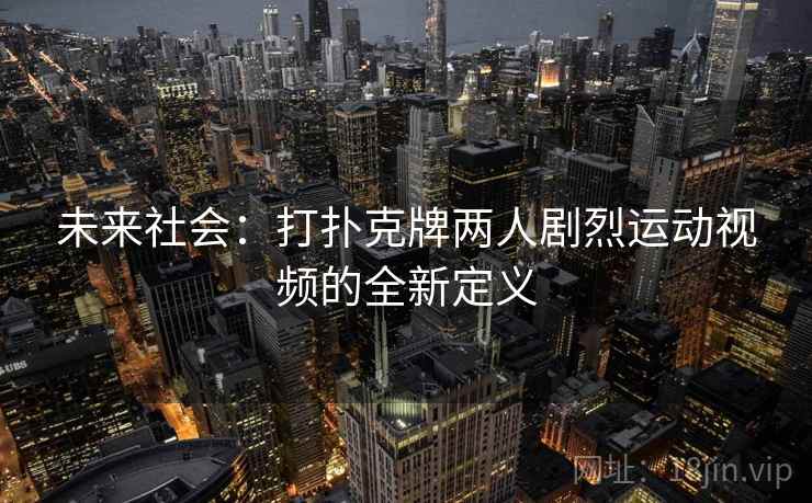 未来社会：打扑克牌两人剧烈运动视频的全新定义