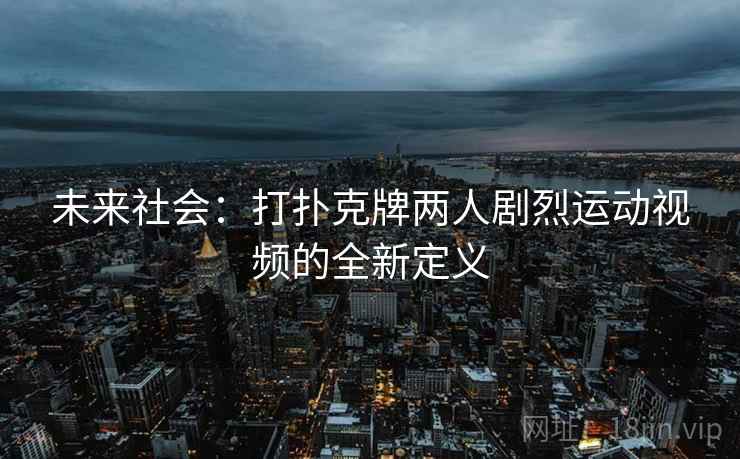 未来社会:打扑克牌两人剧烈运动视频的全新定义 未来社会:打扑克牌两人剧烈运动视频的全新定义