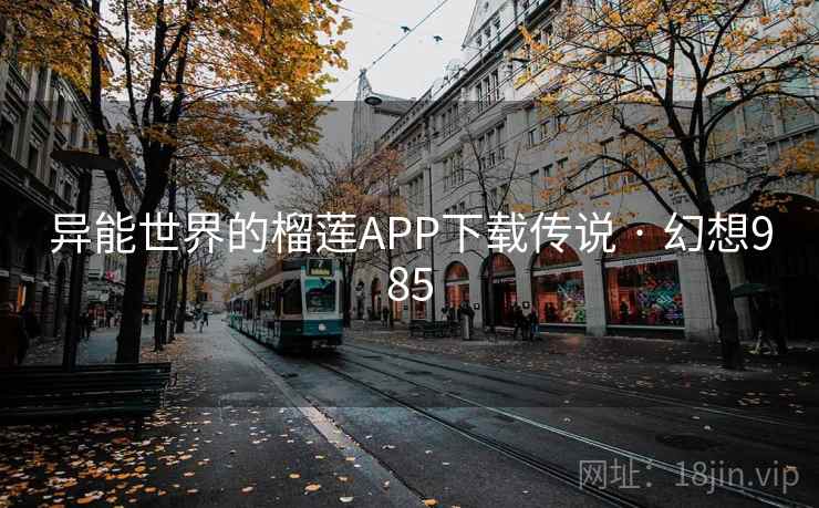 异能世界的榴莲APP下载传说 · 幻想985