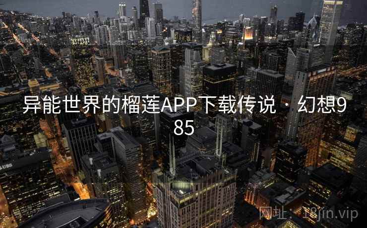 异能世界的榴莲APP下载传说 · 幻想985