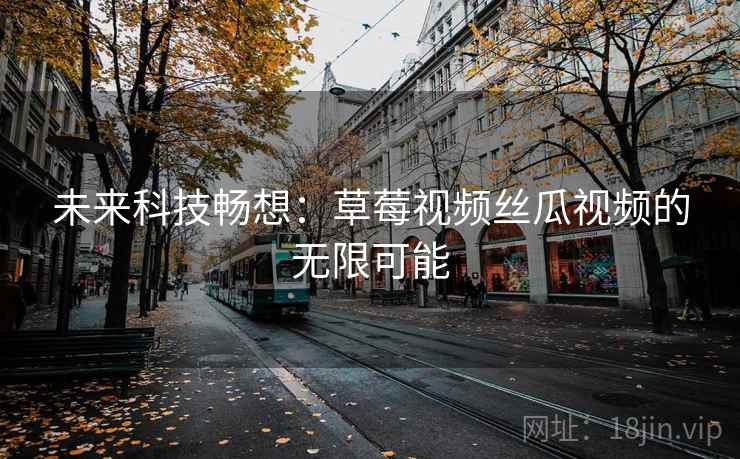 未来科技畅想：草莓视频丝瓜视频的无限可能