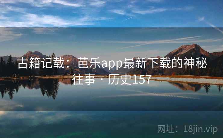 古籍记载：芭乐app最新下载的神秘往事 · 历史157