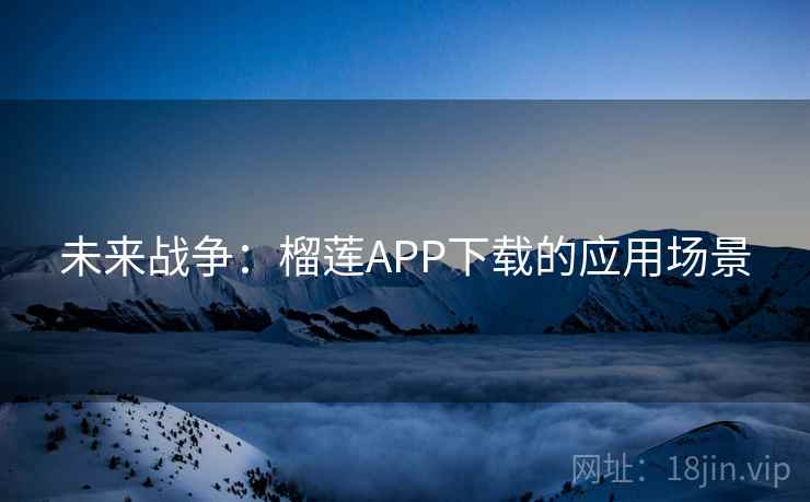 未来战争：榴莲APP下载的应用场景