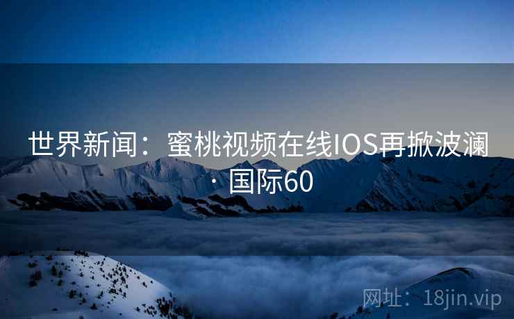 世界新闻：蜜桃视频在线IOS再掀波澜 · 国际60