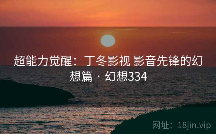 超能力觉醒：丁冬影视 影音先锋的幻想篇 · 幻想334