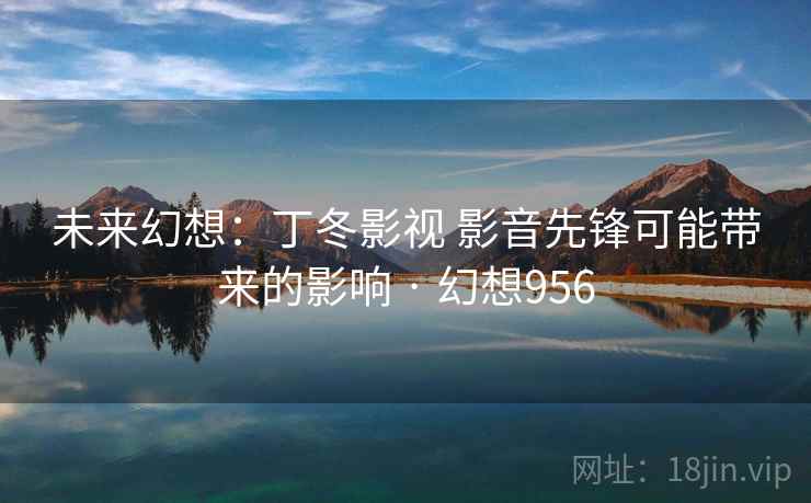 未来幻想:丁冬影视 影音先锋可能带来的影响 · 幻想956 未来幻想:丁冬影视 影音先锋可能带来的影响 · 幻想956