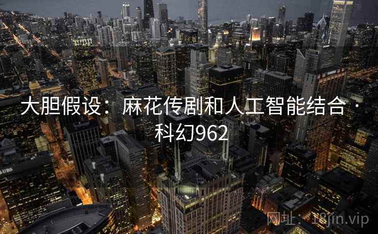 大胆假设：麻花传剧和人工智能结合 · 科幻962