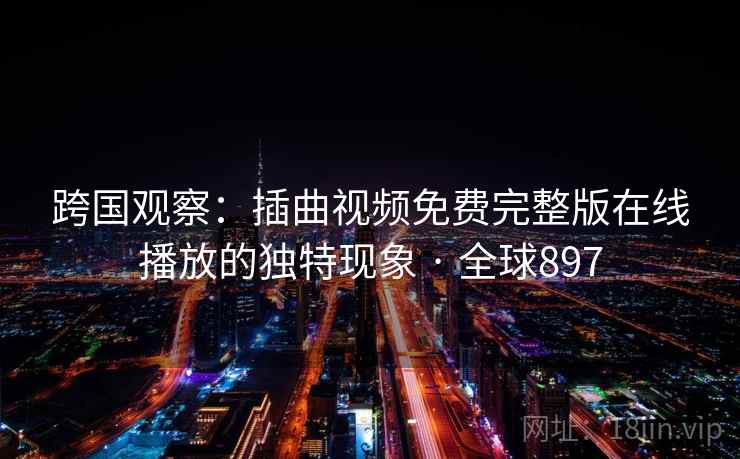 跨国观察：插曲视频免费完整版在线播放的独特现象 · 全球897