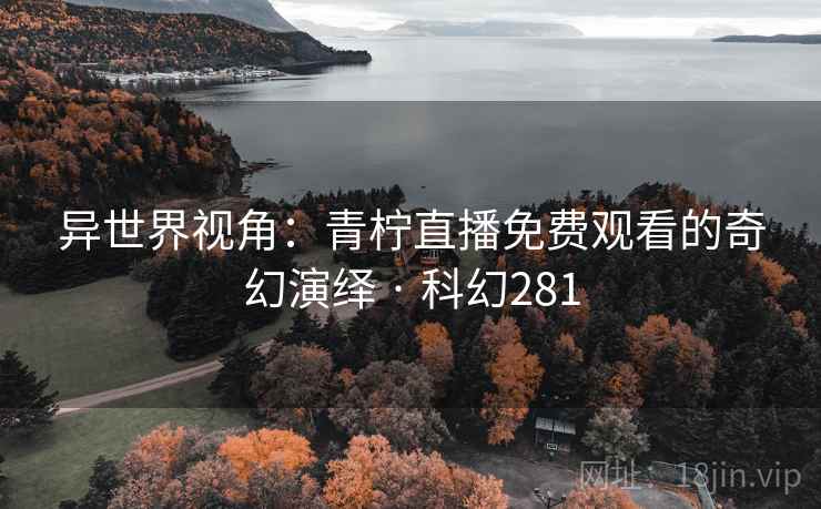异世界视角：青柠直播免费观看的奇幻演绎 · 科幻281