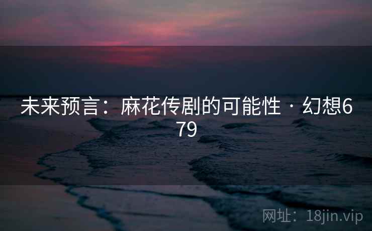 未来预言：麻花传剧的可能性 · 幻想679