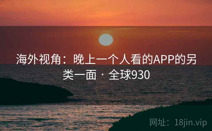 海外视角：晚上一个人看的APP的另类一面 · 全球930