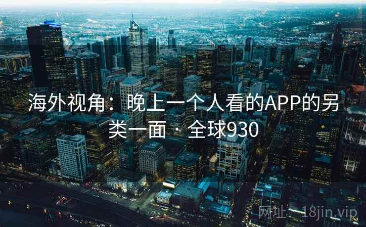 海外视角：晚上一个人看的APP的另类一面 · 全球930