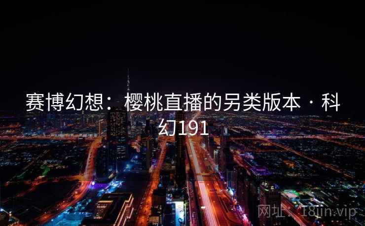 赛博幻想:樱桃直播的另类版本 · 科幻191 赛博幻想:樱桃直播的另类版本 · 科幻191