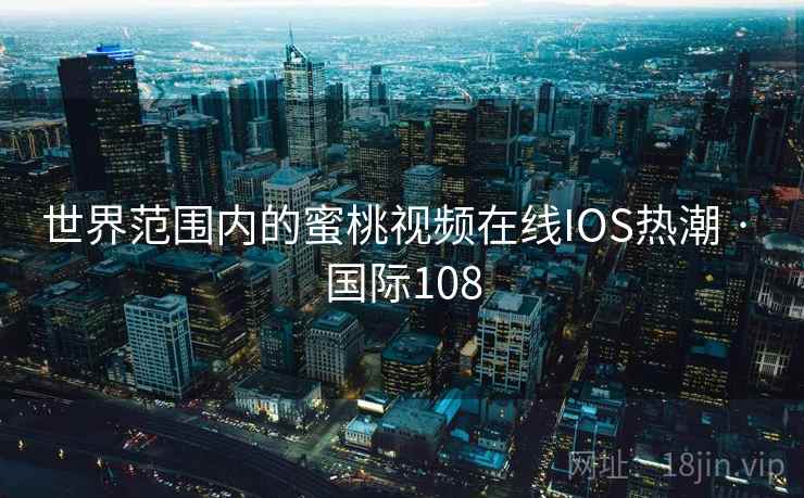 世界范围内的蜜桃视频在线IOS热潮 · 国际108