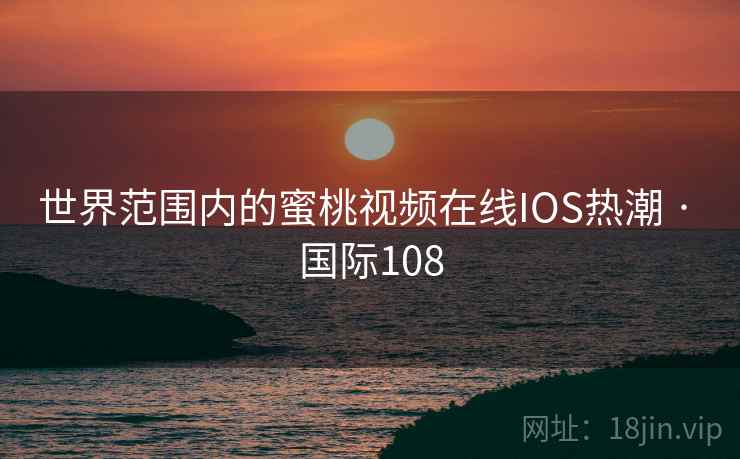 世界范围内的蜜桃视频在线IOS热潮 · 国际108