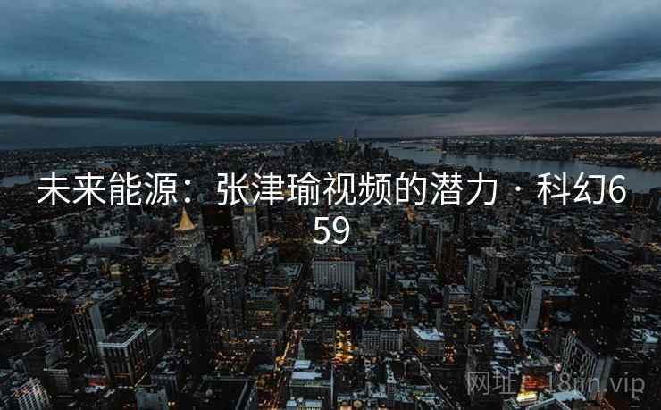 未来能源：张津瑜视频的潜力 · 科幻659