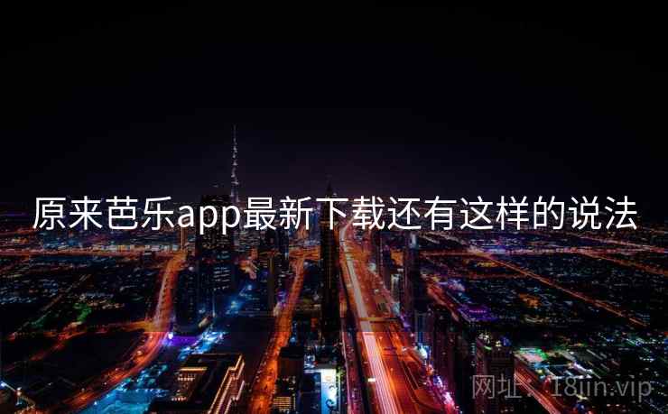 原来芭乐app最新下载还有这样的说法 原来芭乐app最新下载还有这样的说法