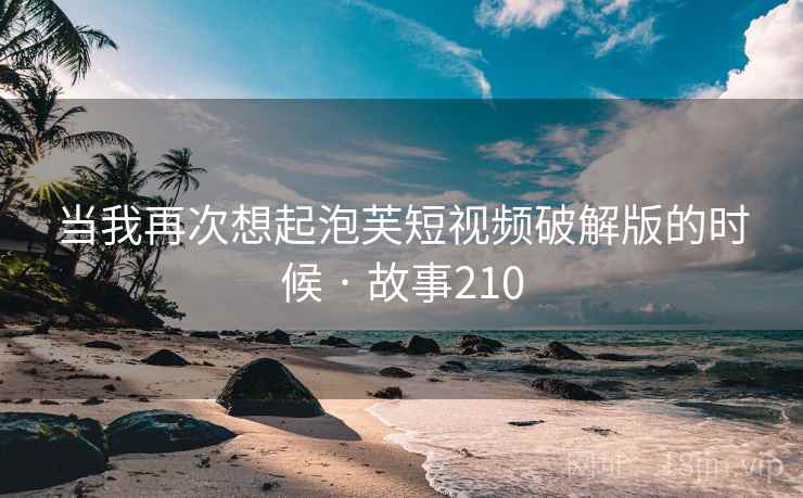 当我再次想起泡芙短视频破解版的时候 · 故事210
