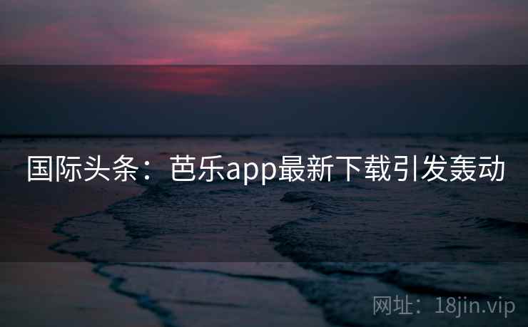 国际头条:芭乐app最新下载引发轰动 国际头条:芭乐app最新下载引发轰动
