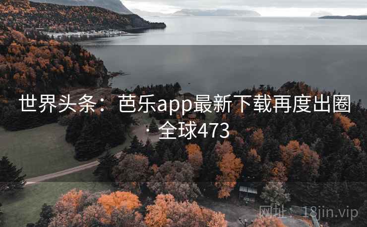世界头条：芭乐app最新下载再度出圈 · 全球473