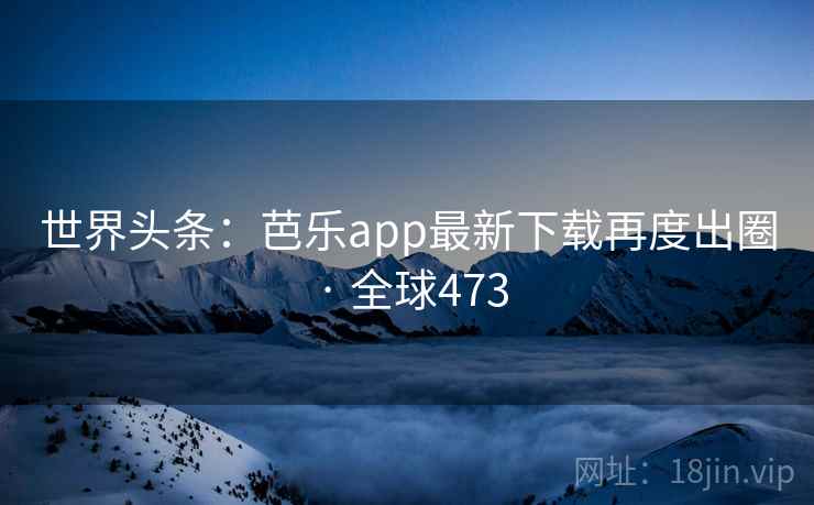 世界头条：芭乐app最新下载再度出圈 · 全球473